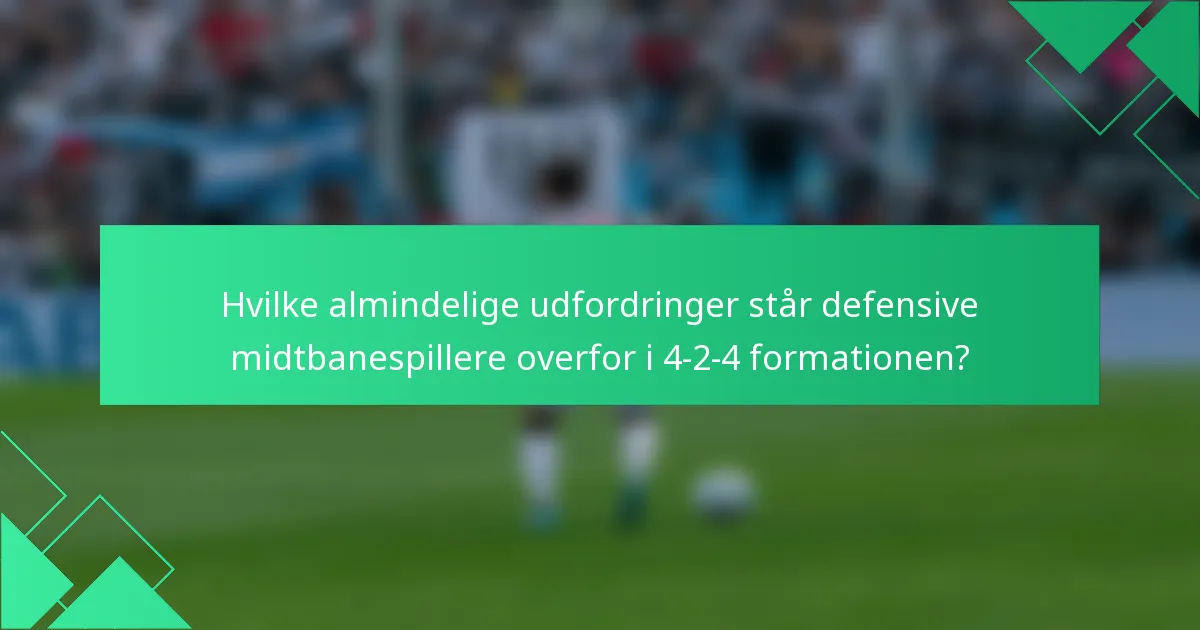 Hvilke almindelige udfordringer står defensive midtbanespillere overfor i 4-2-4 formationen?