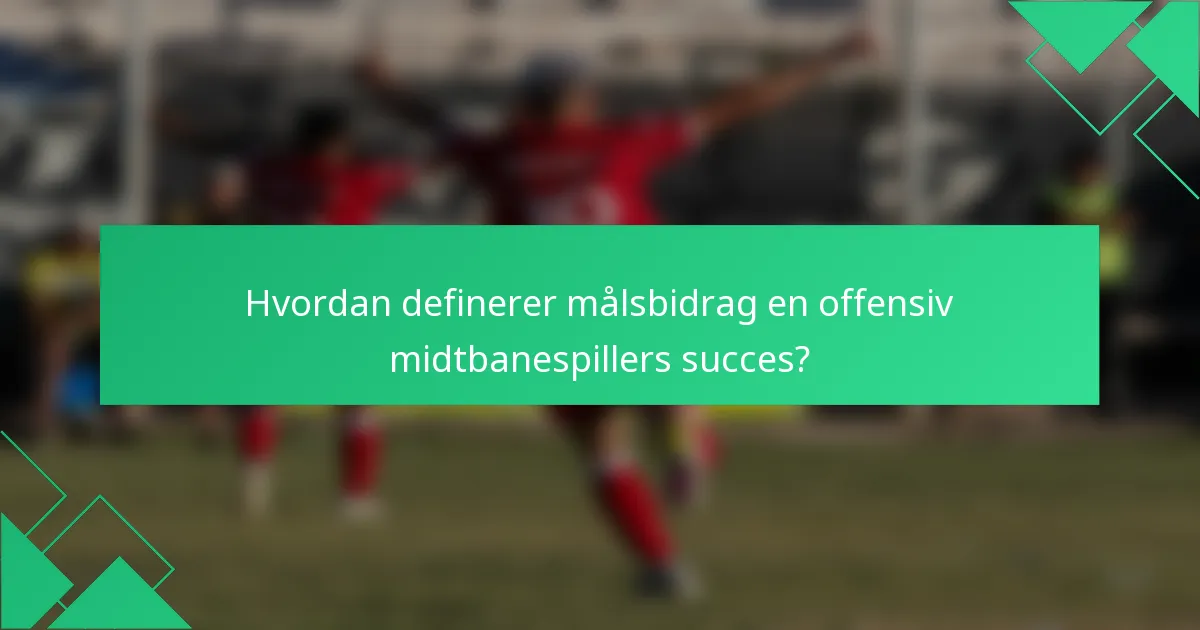 Hvordan definerer målsbidrag en offensiv midtbanespillers succes?